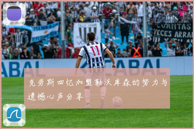 克劳斯回忆加盟勒沃库森的努力与遗憾心声分享