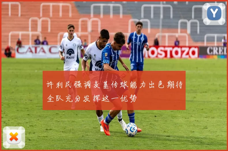 许利民强调麦基传球能力出色期待全队充分发挥这一优势