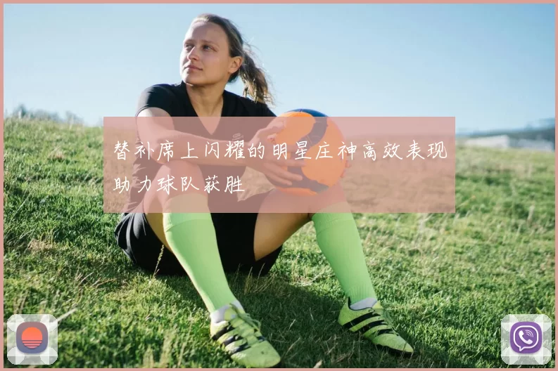 替补席上闪耀的明星庄神高效表现助力球队获胜