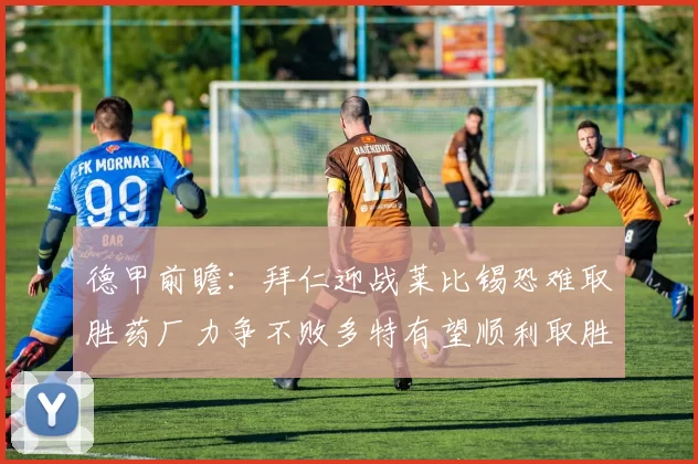 德甲前瞻：拜仁迎战莱比锡恐难取胜药厂力争不败多特有望顺利取胜