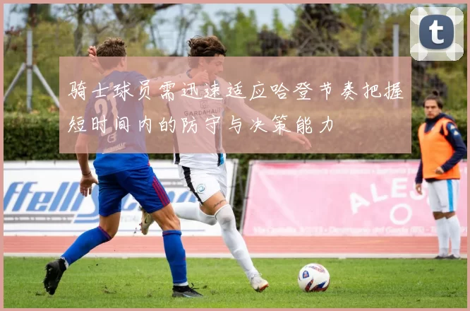 骑士球员需迅速适应哈登节奏把握短时间内的防守与决策能力