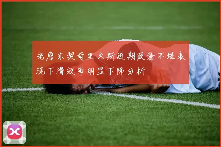 老詹东契奇里夫斯近期疲惫不堪表现下滑效率明显下降分析