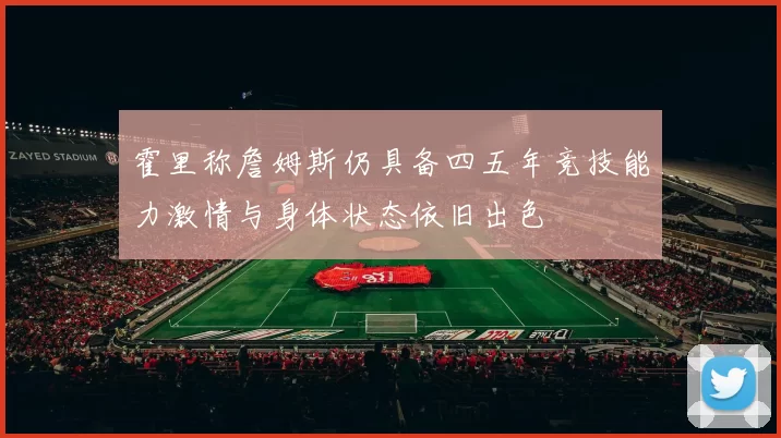 霍里称詹姆斯仍具备四五年竞技能力激情与身体状态依旧出色