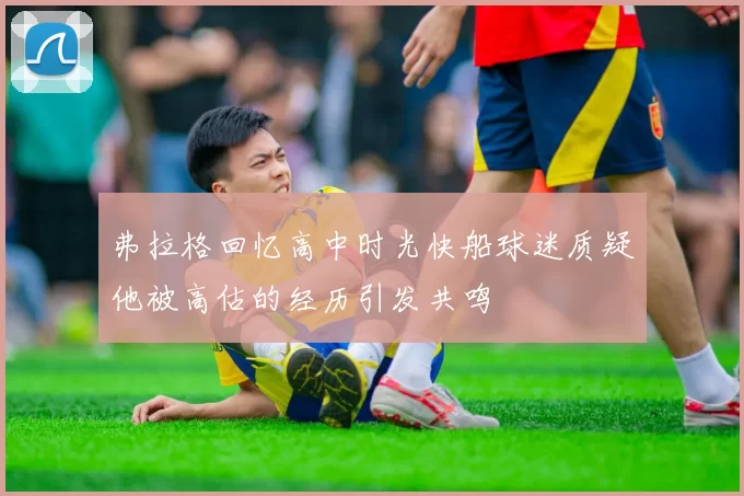弗拉格回忆高中时光快船球迷质疑他被高估的经历引发共鸣