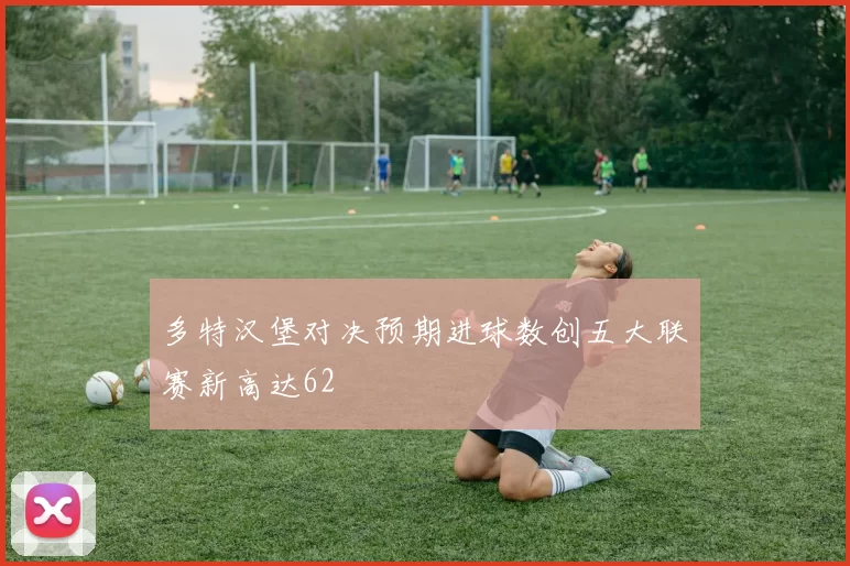 多特汉堡对决预期进球数创五大联赛新高达62