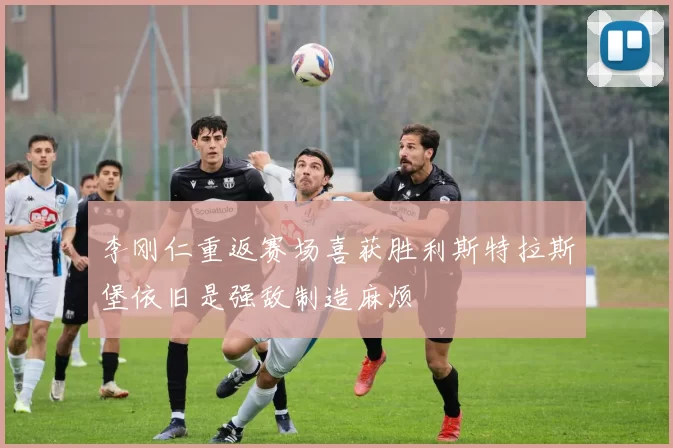 李刚仁重返赛场喜获胜利斯特拉斯堡依旧是强敌制造麻烦