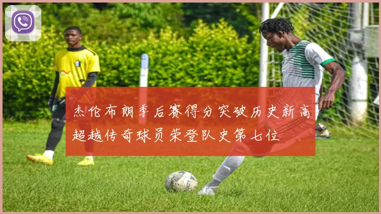 杰伦布朗季后赛得分突破历史新高超越传奇球员荣登队史第七位