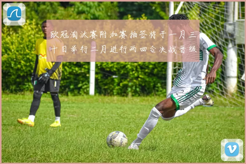 欧冠淘汰赛附加赛抽签将于一月三十日举行二月进行两回合决战晋级十六强