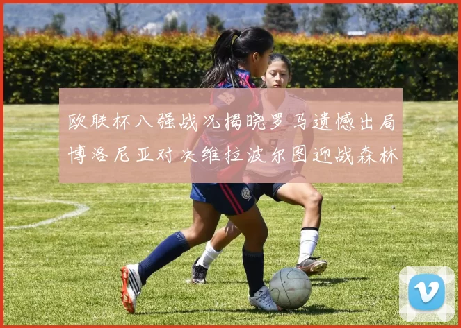 欧联杯八强战况揭晓罗马遗憾出局博洛尼亚对决维拉波尔图迎战森林