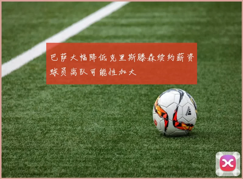 巴萨大幅降低克里斯滕森续约薪资球员离队可能性加大