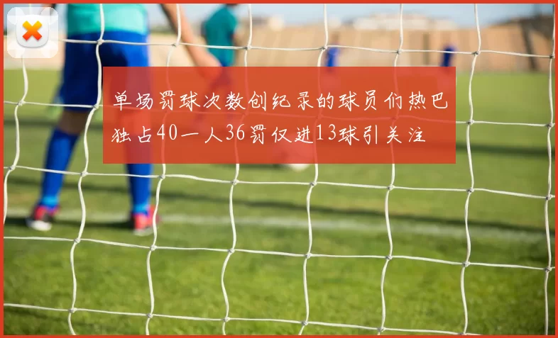单场罚球次数创纪录的球员们热巴独占40一人36罚仅进13球引关注