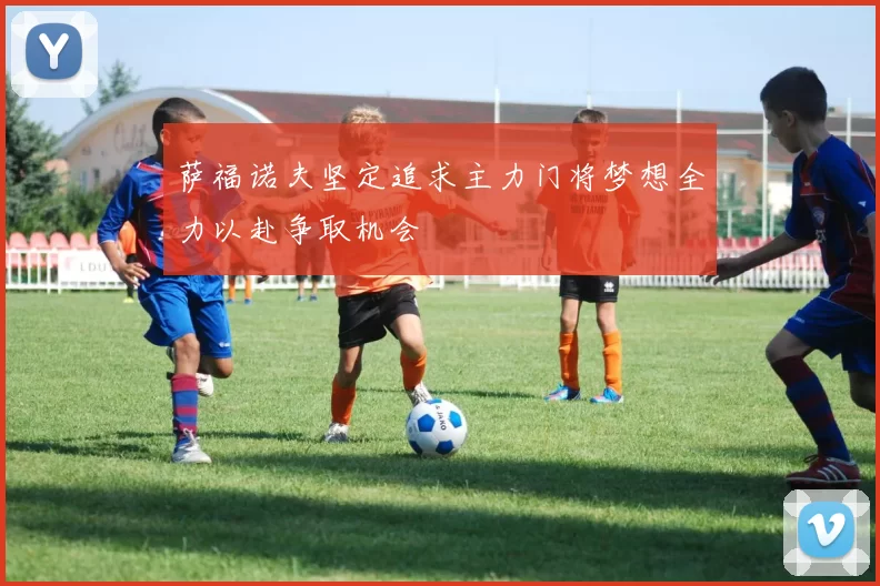 萨福诺夫坚定追求主力门将梦想全力以赴争取机会