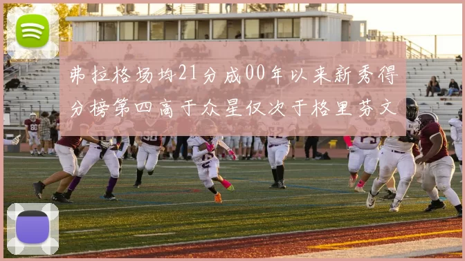 弗拉格场均21分成00年以来新秀得分榜第四高于众星仅次于格里芬文班和卢卡