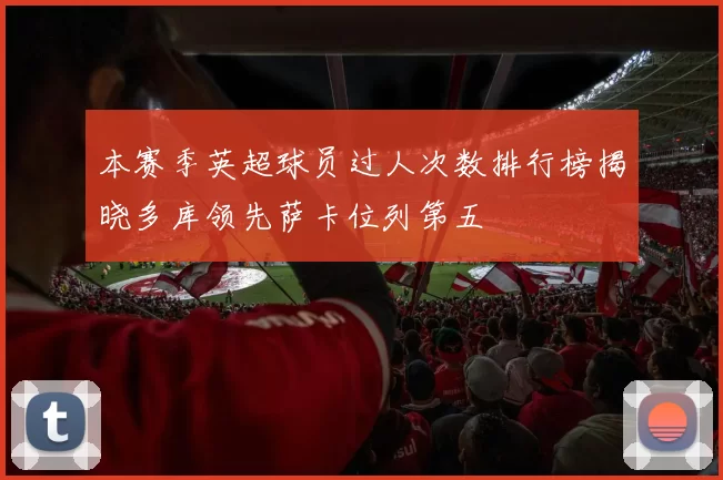 本赛季英超球员过人次数排行榜揭晓多库领先萨卡位列第五
