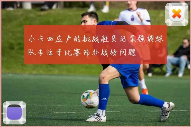 小卡回应卢的挑战胜负记录强调球队专注于比赛而非战绩问题
