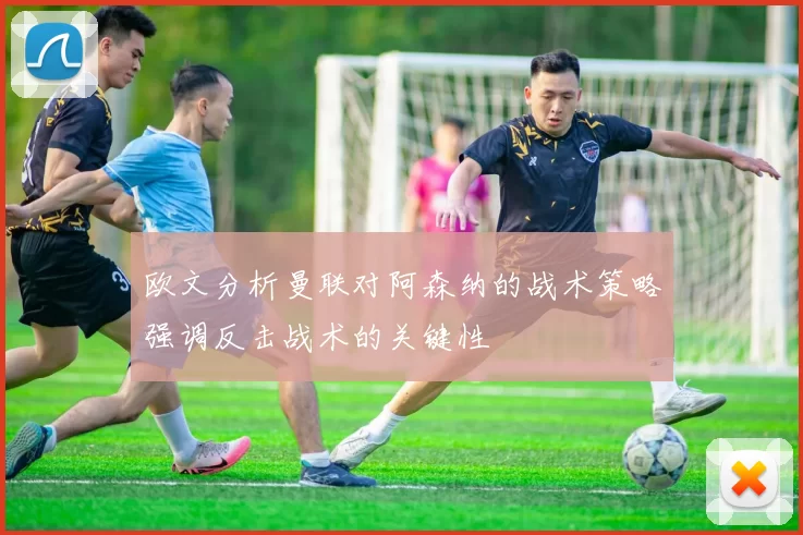 欧文分析曼联对阿森纳的战术策略强调反击战术的关键性