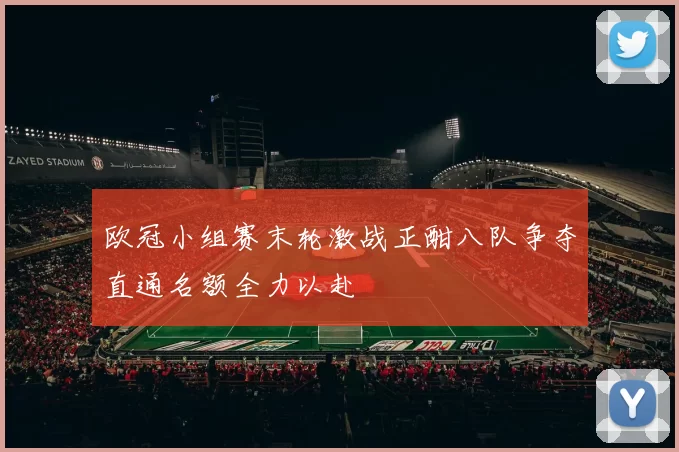 欧冠小组赛末轮激战正酣八队争夺直通名额全力以赴